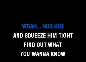 WOAH... HUG HIM

AND SOUEEZE HIM TIGHT
FIND OUT WHAT
YOU WANNA KNOW