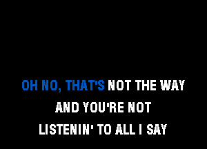 OH HO, THAT'S NOT THE WAY
AND YOU'RE HOT
LISTENIN' T0 ALLI SAY
