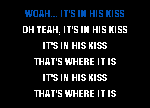 WOAH... IT'S IN HIS KISS
0H YERH, IT'S IN HIS KISS
IT'S IN HIS KISS
THAT'S WHERE IT IS
IT'S IN HIS KISS

THAT'S WHERE IT IS I
