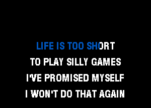 LIFE IS TOO SHORT
TO PLAY SILLY GAMES
WE PBOMISED MYSELF

I WON'T DO THAT AGAIN I