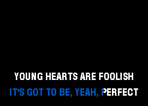 YOUNG HEARTS ARE FOOLISH
IT'S GOT TO BE, YEAH, PERFECT