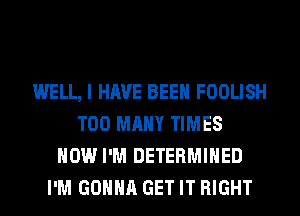 WELL, I HAVE BEEN FOOLISH
TOO MANY TIMES
HOW I'M DETERMINED
I'M GONNA GET IT RIGHT