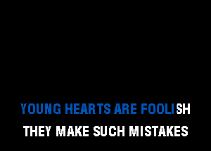 YOUNG HEARTS ARE FOOLISH
THEY MAKE SUCH MISTAKES