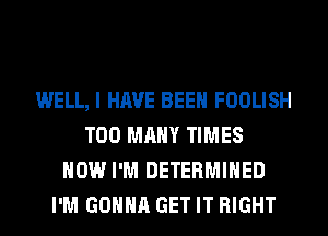 WELL, I HAVE BEEN FOOLISH
TOO MANY TIMES
HOW I'M DETERMINED
I'M GONNA GET IT RIGHT