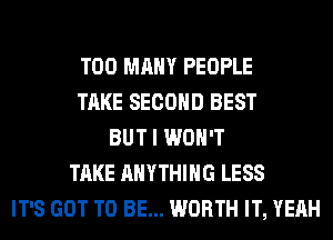 TOO MANY PEOPLE
TAKE SECOND BEST
BUT I WON'T
TAKE ANYTHING LESS
IT'S GOT TO BE... WORTH IT, YEAH