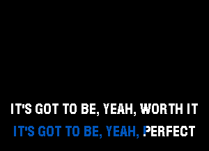 IT'S GOT TO BE, YEAH, WORTH IT
IT'S GOT TO BE, YEAH, PERFECT