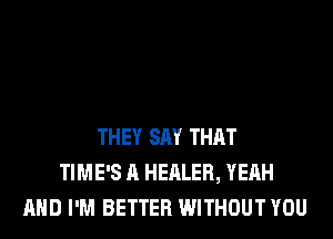 THEY SAY THAT
TIME'S A HEALER, YEAH
AND I'M BETTER WITHOUT YOU