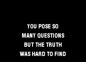 YOU POSE SO

MFINY QUESTIONS
BUT THE TRUTH
WAS HARD TO FIND