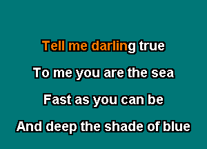 Tell me darling true

To me you are the sea
Fast as you can be

And deep the shade of blue