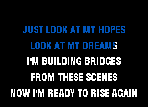 JUST LOOK AT MY HOPES
LOOK AT MY DREAMS
I'M BUILDING BRIDGES
FROM THESE SCENES
HOW I'M READY TO RISE AGAIN