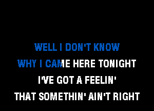 WELL I DON'T KNOW
WHY I CAME HERE TONIGHT
I'VE GOT A FEELIH'
THAT SOMETHIH' AIN'T RIGHT