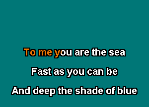 To me you are the sea

Fast as you can be

And deep the shade of blue
