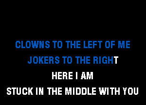 CLOWHS TO THE LEFT OF ME
JOKERS TO THE RIGHT
HERE I AM
STUCK IN THE MIDDLE WITH YOU