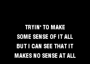 TRYIN' TO MAKE
SOME SENSE OF IT HLL
BUTI CAN SEE THAT IT

MAKES NO SENSE AT ALL I