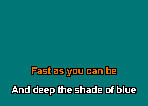 Fast as you can be

And deep the shade of blue