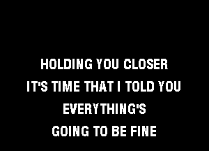 HOLDING YOU CLOSER

IT'S TIME THAT! TOLD YOU
EVERYTHIHG'S
GOING TO BE FINE