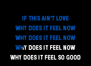 IF THIS AIN'T LOVE
WHY DOES IT FEEL HOW
WHY DOES IT FEEL HOW
WHY DOES IT FEEL HOW

WHY DOES IT FEEL SO GOOD