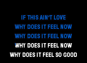 IF THIS AIN'T LOVE
WHY DOES IT FEEL HOW
WHY DOES IT FEEL HOW
WHY DOES IT FEEL HOW

WHY DOES IT FEEL SO GOOD