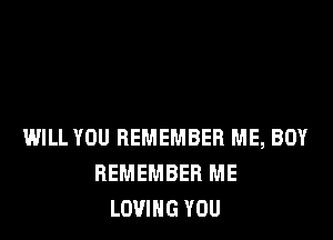 WILL YOU REMEMBER ME, BOY
REMEMBER ME
LOVING YOU