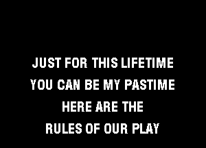 JUST FOR THIS LIFETIME
YOU CAN BE MY PASTIME
HERE ARE THE
RULES OF OUR PLAY