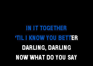 IN IT TOGETHER
'TILI KNOW YOU BETTER
DARLING, DARLING

HOW WHAT DO YOU SAY I