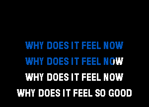 WHY DOES IT FEEL HOW

WHY DOES IT FEEL HOW

WHY DOES IT FEEL HOW
WHY DOES IT FEEL SO GOOD