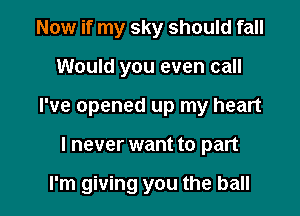 Now if my sky should fall
Would you even call

I've opened up my heart

I never want to part

I'm giving you the ball