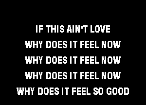 IF THIS AIN'T LOVE
WHY DOES IT FEEL HOW
WHY DOES IT FEEL HOW
WHY DOES IT FEEL HOW

WHY DOES IT FEEL SO GOOD