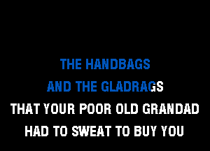 THE HANDBAGS
AND THE GLADRAGS
THAT YOUR POOR OLD GRAHDAD
HAD TO SWEAT TO BUY YOU