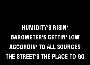 HUMIDITY'S RISIH'
BAROMETER'S GETTIH' LOW
ACCORDIH' TO ALL SOURCES
THE STREET'S THE PLACE TO GO