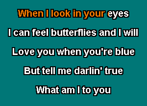 When I look in your eyes
I can feel butterflies and I will
Love you when you're blue
But tell me darlin' true

What am I to you