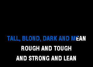 TALL, BLOHD, DARK AND MEAN
ROUGH AND TOUGH
AND STRONG AND LEAH