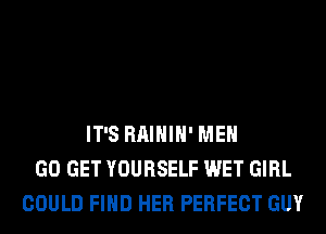 IT'S RAIHIH' MEN
GO GET YOURSELF WET GIRL
COULD FIND HER PERFECT GUY