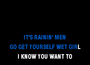 IT'S BAIHIN' MEN
GO GET YOURSELF WET GIRL
I KNOW YOU WANT TO