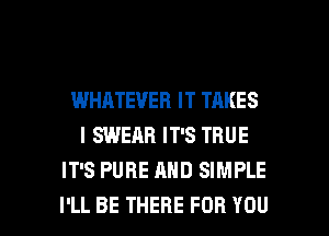 WHATEVER IT TAKES
IQNEARITSTRUE
IT'S PURE AND SIMPLE

I'LL BE THERE FOR YOU I