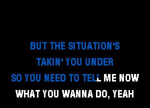 BUT THE SITUATIOH'S
TAKIH'YOU UNDER
80 YOU NEED TO TELL ME NOW
WHAT YOU WANNA DO, YEAH