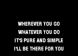 WHEBEVEB YOU GO
WHATEVER YOU DO
IT'S PURE AND SIMPLE

I'LL BE THERE FOR YOU I