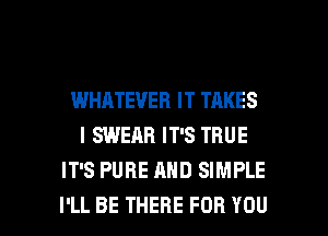 WHATEVER IT TAKES
IQNEARITSTRUE
IT'S PURE AND SIMPLE

I'LL BE THERE FOR YOU I