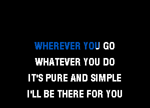 WHEBEVEB YOU GO
WHATEVER YOU DO
IT'S PURE AND SIMPLE

I'LL BE THERE FOR YOU I