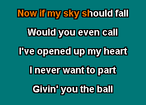 Now if my sky should fall

Would you even call

I've opened up my heart

I never want to part

Givin' you the ball