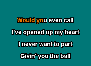 Would you even call

I've opened up my heart

I never want to part

Givin' you the ball