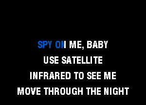 SPY ON ME, BABY
USE SATELLITE
INFRARED TO SEE ME
MOVE THROUGH THE NIGHT