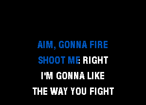 AIM, GONNA FIRE

SHOOT ME RIGHT
I'M GONNA LIKE
THE WAY YOU FIGHT