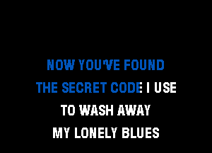 HOW YOU'VE FOUND
THE SECRET CODE I USE
TO WASH AWAY

MY LONELY BLUES l