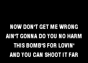 HOW DON'T GET ME WRONG
AIN'T GONNA DO YOU H0 HARM
THIS BOMB'S FOR LOVIH'
AND YOU CAN SHOOT IT FAR