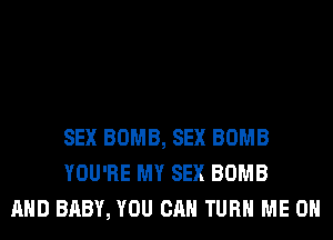 SEX BOMB, SEX BOMB
YOU'RE MY SEX BOMB
AND BABY, YOU CAN TURN ME ON
