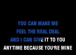 YOU CAN MAKE ME
FEEL THE REAL DEAL
AND I CAN GIVE IT TO YOU
ANYTIME BECAUSE YOU'RE MINE