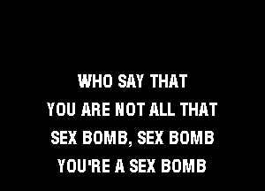 WHO SAY THAT
YOU ARE NOT ALL THAT
SEX BOMB, SEX BOMB

YOU'RE A SEX BOMB l