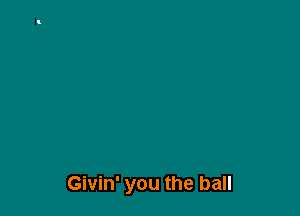 Givin' you the ball