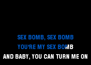 SEX BOMB, SEX BOMB
YOU'RE MY SEX BOMB
AND BABY, YOU CAN TURN ME ON